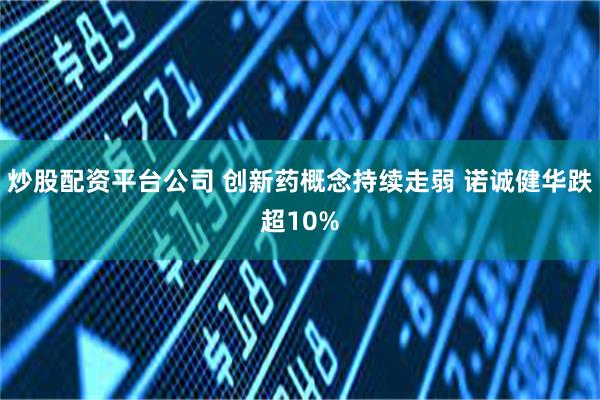 炒股配资平台公司 创新药概念持续走弱 诺诚健华跌超10%