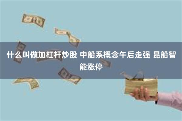 什么叫做加杠杆炒股 中船系概念午后走强 昆船智能涨停