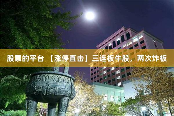 股票的平台 【涨停直击】三连板牛股,两次炸板