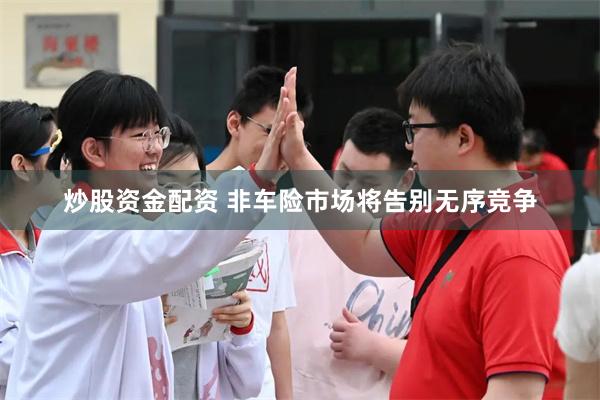 炒股资金配资 非车险市场将告别无序竞争