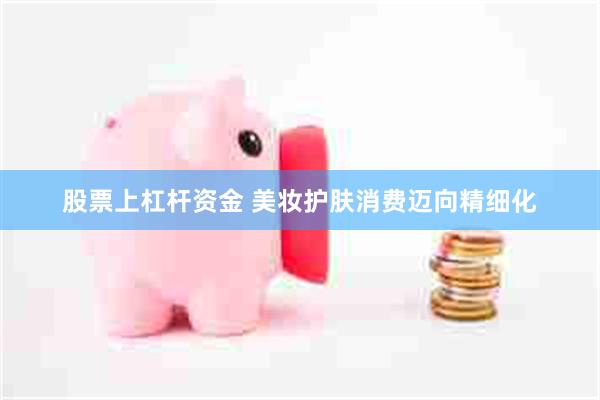 股票上杠杆资金 美妆护肤消费迈向精细化