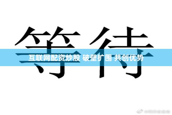 互联网配资炒股 破壁扩围 共创优势
