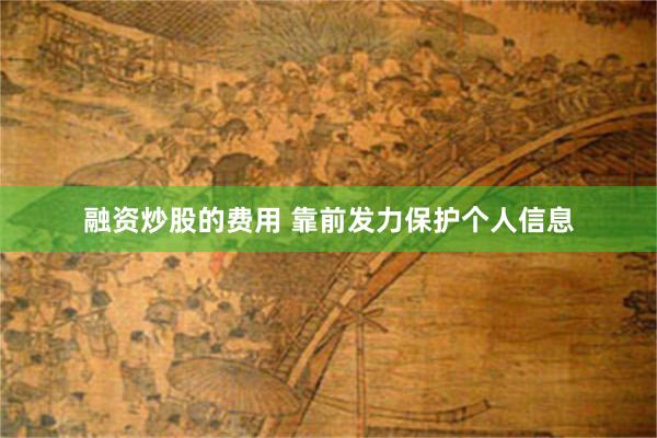 融资炒股的费用 靠前发力保护个人信息