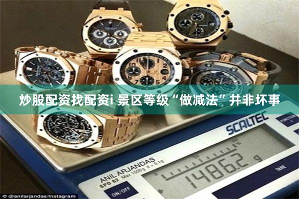 炒股配资找配资i 景区等级“做减法”并非坏事