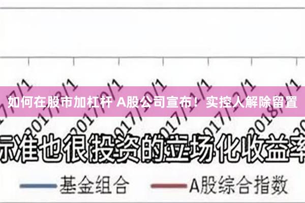 如何在股市加杠杆 A股公司宣布！实控人解除留置