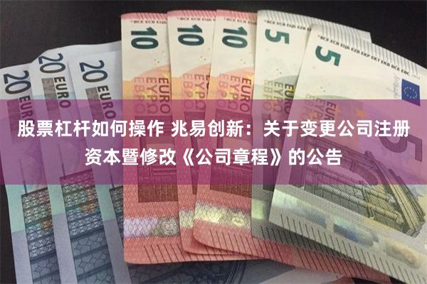 股票杠杆如何操作 兆易创新：关于变更公司注册资本暨修改《公司章程》的公告