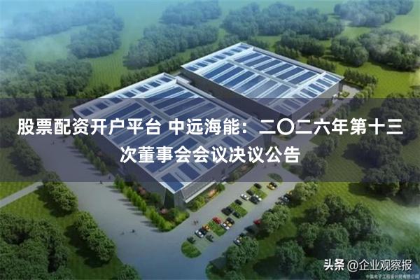 股票配资开户平台 中远海能：二〇二六年第十三次董事会会议决议公告