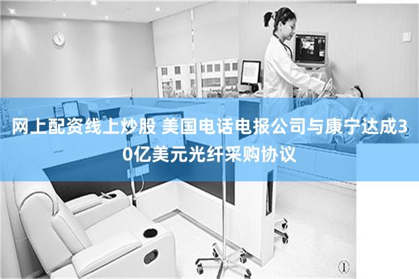网上配资线上炒股 美国电话电报公司与康宁达成30亿美元光纤采购协议