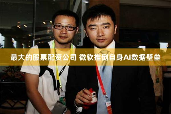 最大的股票配资公司 微软推倒自身AI数据壁垒