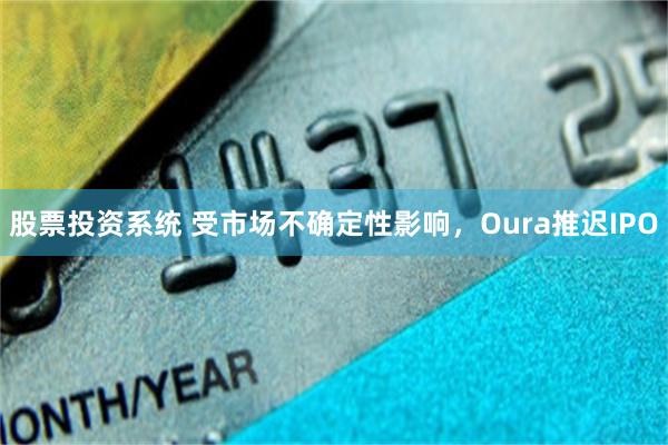 股票投资系统 受市场不确定性影响，Oura推迟IPO