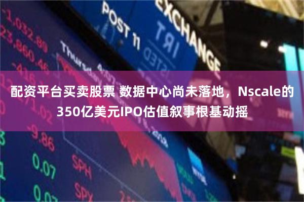 配资平台买卖股票 数据中心尚未落地，Nscale的350亿美元IPO估值叙事根基动摇