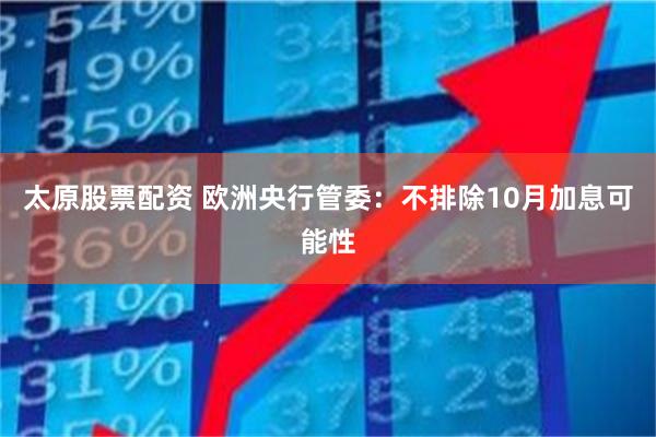太原股票配资 欧洲央行管委：不排除10月加息可能性