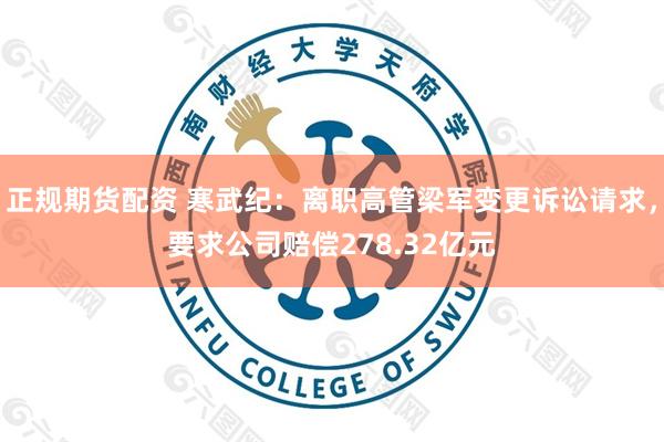 正规期货配资 寒武纪：离职高管梁军变更诉讼请求，要求公司赔偿278.32亿元