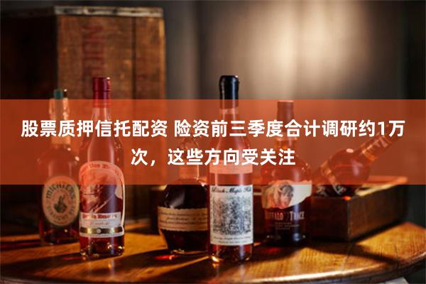 股票质押信托配资 险资前三季度合计调研约1万次，这些方向受关注