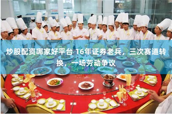 炒股配资哪家好平台 16年证券老兵，三次赛道转换，一场劳动争议