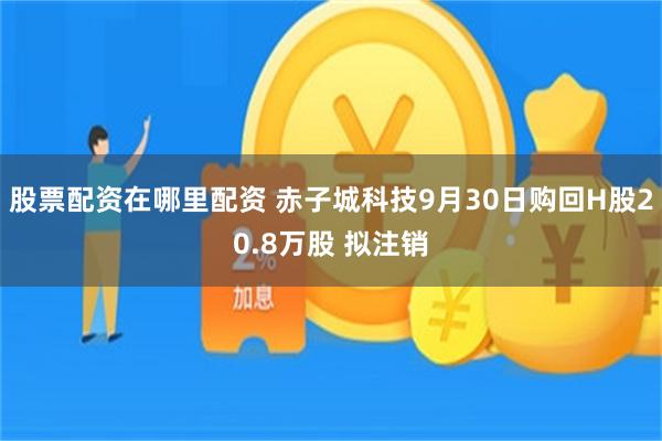 股票配资在哪里配资 赤子城科技9月30日购回H股20.8万股 拟注销