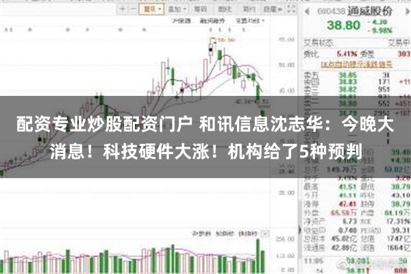 配资专业炒股配资门户 和讯信息沈志华：今晚大消息！科技硬件大涨！机构给了5种预判