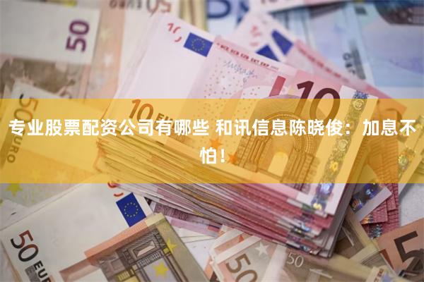 专业股票配资公司有哪些 和讯信息陈晓俊：加息不怕！