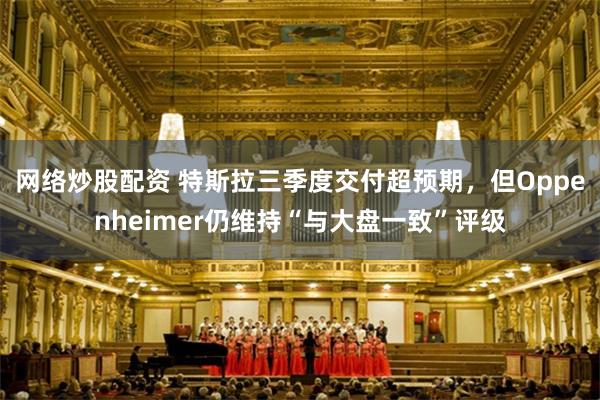 网络炒股配资 特斯拉三季度交付超预期,但Oppenheimer仍维持“与大盘一致”评级