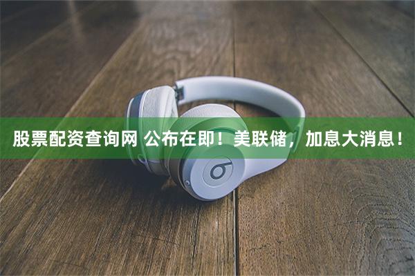股票配资查询网 公布在即！美联储，加息大消息！