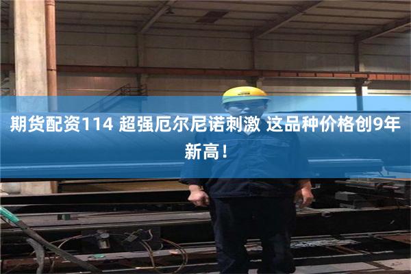 期货配资114 超强厄尔尼诺刺激 这品种价格创9年新高！