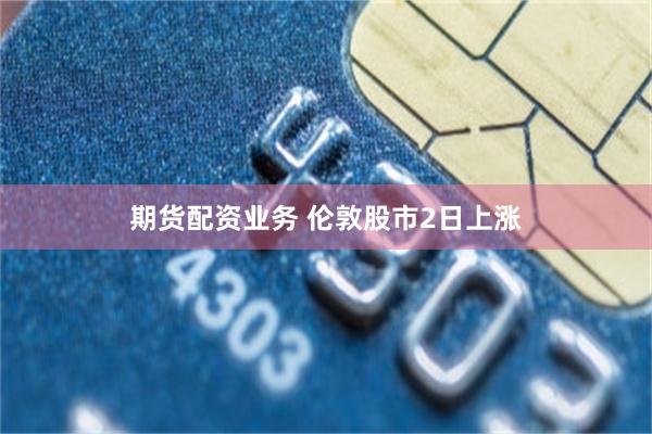 期货配资业务 伦敦股市2日上涨