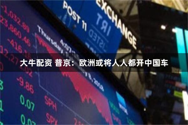大牛配资 普京：欧洲或将人人都开中国车