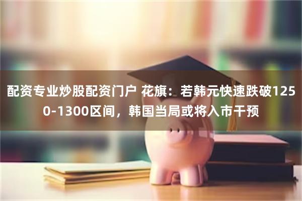 配资专业炒股配资门户 花旗：若韩元快速跌破1250‑1300区间，韩国当局或将入市干预