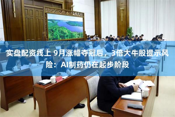 实盘配资线上 9月涨幅夺冠后，3倍大牛股提示风险：AI制药仍在起步阶段