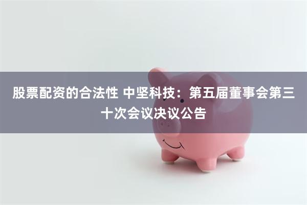 股票配资的合法性 中坚科技：第五届董事会第三十次会议决议公告