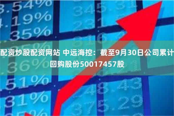 配资炒股配资网站 中远海控：截至9月30日公司累计回购股份50017457股
