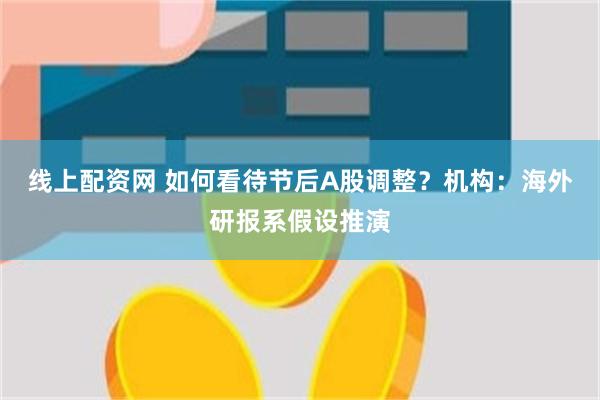 线上配资网 如何看待节后A股调整？机构：海外研报系假设推演