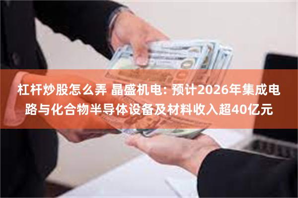 杠杆炒股怎么弄 晶盛机电: 预计2026年集成电路与化合物半导体设备及材料收入超40亿元