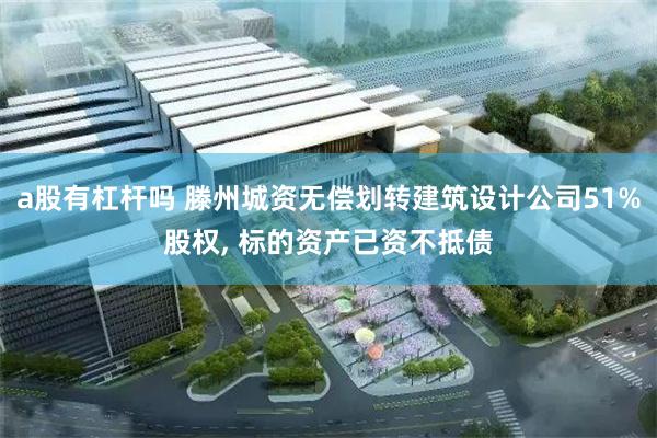 a股有杠杆吗 滕州城资无偿划转建筑设计公司51%股权, 标的资产已资不抵债
