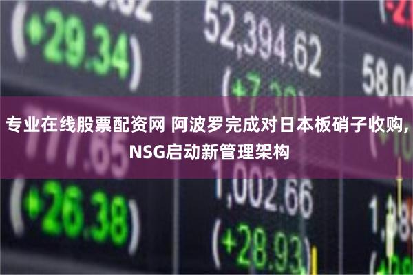 专业在线股票配资网 阿波罗完成对日本板硝子收购, NSG启动新管理架构