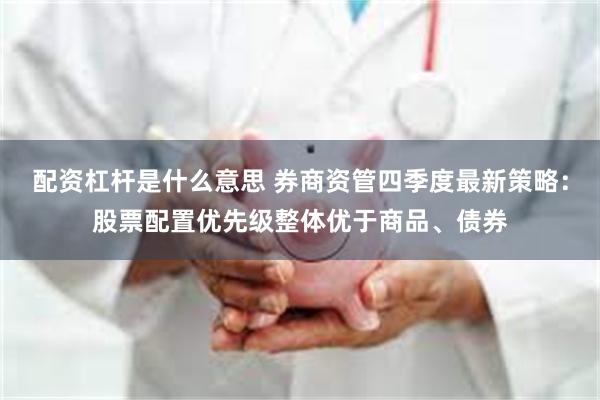 配资杠杆是什么意思 券商资管四季度最新策略：股票配置优先级整体优于商品、债券