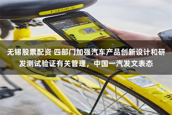 无锡股票配资 四部门加强汽车产品创新设计和研发测试验证有关管理，中国一汽发文表态