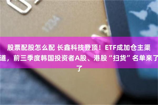 股票配股怎么配 长鑫科技登顶！ETF成加仓主渠道，前三季度韩国投资者A股、港股“扫货”名单来了