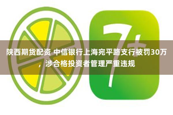 陕西期货配资 中信银行上海宛平路支行被罚30万，涉合格投资者管理严重违规