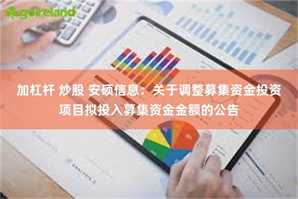 加杠杆 炒股 安硕信息：关于调整募集资金投资项目拟投入募集资金金额的公告