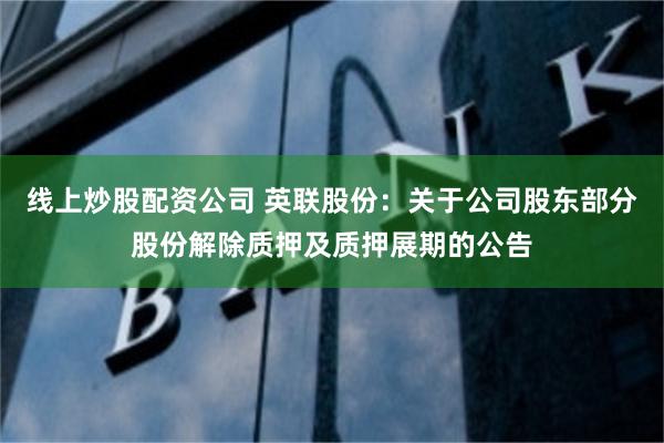 线上炒股配资公司 英联股份:关于公司股东部分股份解除质押及质押展期的公告
