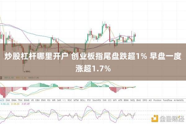 炒股杠杆哪里开户 创业板指尾盘跌超1% 早盘一度涨超1.7%