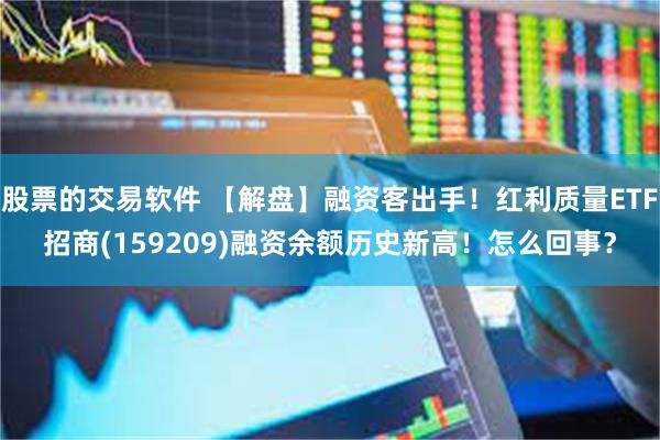 股票的交易软件 【解盘】融资客出手！红利质量ETF招商(159209)融资余额历史新高！怎么回事？