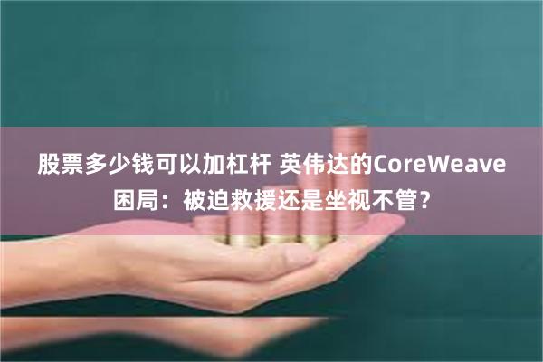 股票多少钱可以加杠杆 英伟达的CoreWeave困局：被迫救援还是坐视不管？