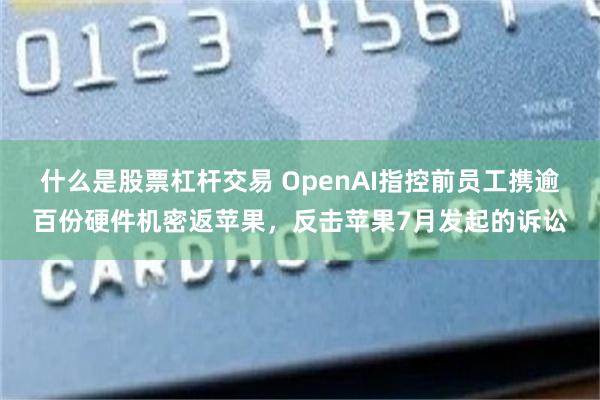 什么是股票杠杆交易 OpenAI指控前员工携逾百份硬件机密返苹果，反击苹果7月发起的诉讼