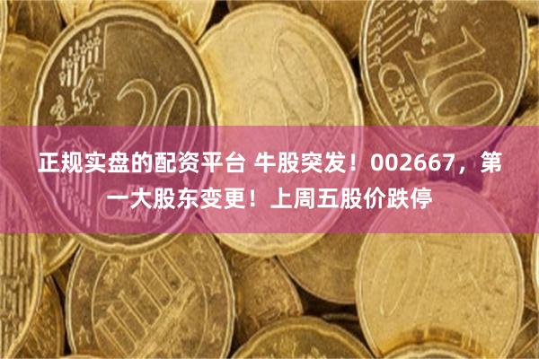 正规实盘的配资平台 牛股突发!002667,第一大股东变更!上周五股价跌停