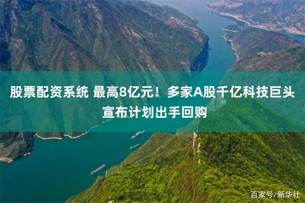 股票配资系统 最高8亿元！多家A股千亿科技巨头 宣布计划出手回购