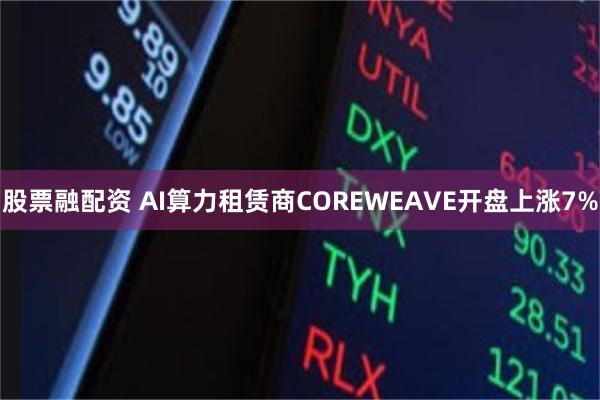 股票融配资 AI算力租赁商COREWEAVE开盘上涨7%
