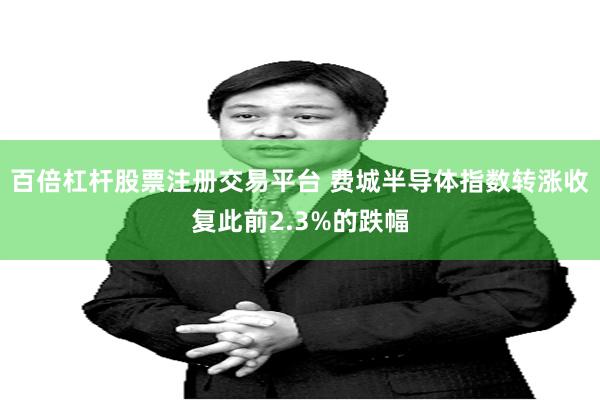 百倍杠杆股票注册交易平台 费城半导体指数转涨收复此前2.3%的跌幅