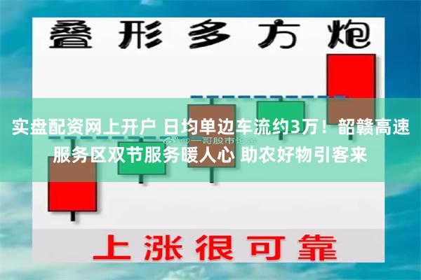 实盘配资网上开户 日均单边车流约3万!韶赣高速服务区双节服务暖人心 助农好物引客来
